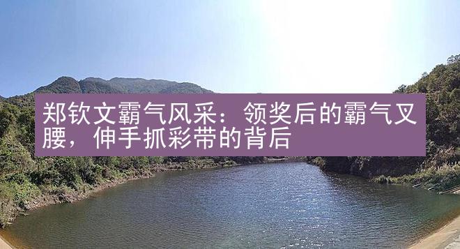 郑钦文霸气风采：领奖后的霸气叉腰，伸手抓彩带的背后