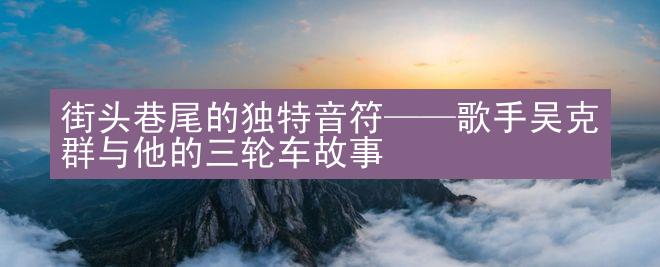 街头巷尾的独特音符——歌手吴克群与他的三轮车故事