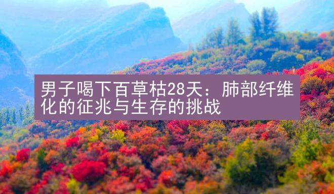 男子喝下百草枯28天：肺部纤维化的征兆与生存的挑战