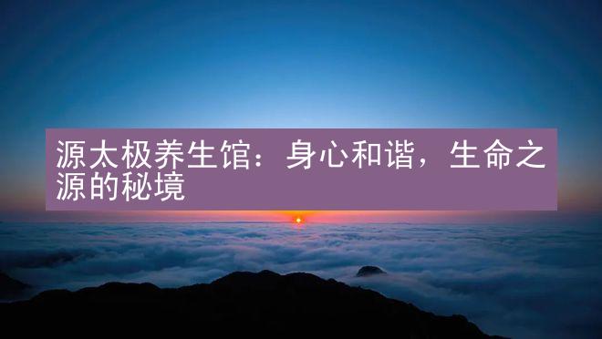 源太极养生馆：身心和谐，生命之源的秘境