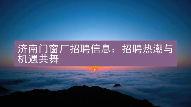 济南门窗厂招聘信息：招聘热潮与机遇共舞