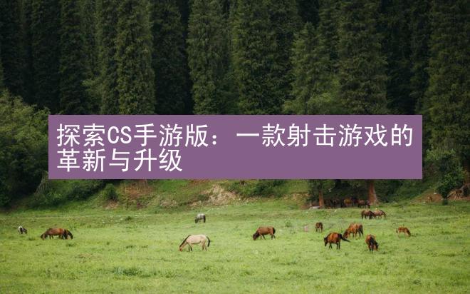 探索CS手游版：一款射击游戏的革新与升级