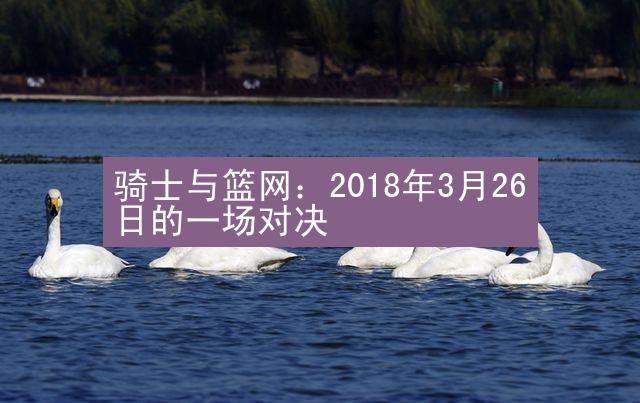 骑士与篮网：2018年3月26日的一场对决