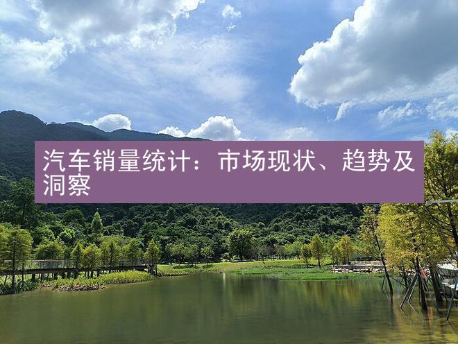 汽车销量统计：市场现状、趋势及洞察