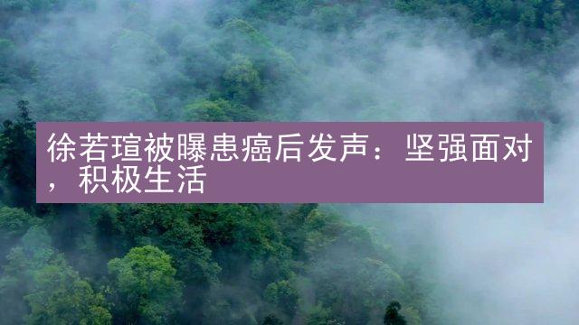 徐若瑄被曝患癌后发声：坚强面对，积极生活