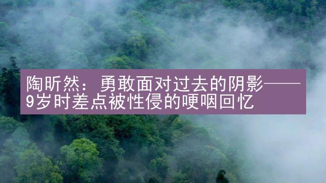 陶昕然：勇敢面对过去的阴影——9岁时差点被性侵的哽咽回忆