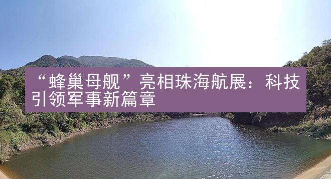 “蜂巢母舰”亮相珠海航展：科技引领军事新篇章