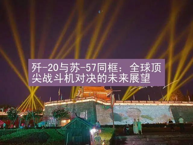 歼-20与苏-57同框：全球顶尖战斗机对决的未来展望