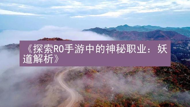 《探索RO手游中的神秘职业：妖道解析》