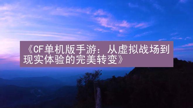 《CF单机版手游：从虚拟战场到现实体验的完美转变》