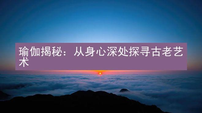 瑜伽揭秘：从身心深处探寻古老艺术