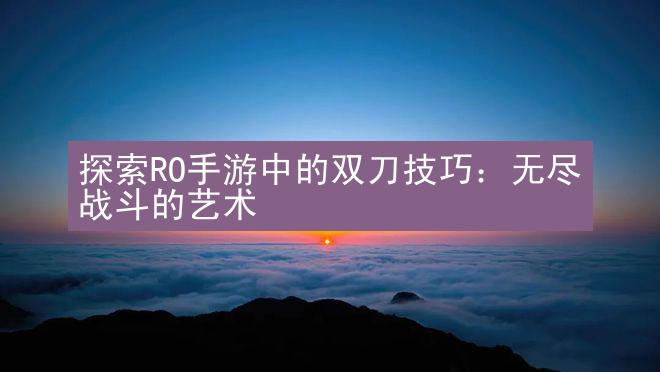 探索RO手游中的双刀技巧：无尽战斗的艺术