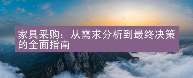 家具采购：从需求分析到最终决策的全面指南