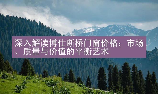 深入解读博仕断桥门窗价格：市场、质量与价值的平衡艺术