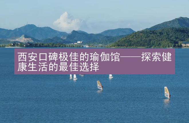 西安口碑极佳的瑜伽馆——探索健康生活的最佳选择