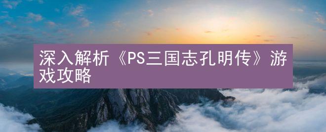 深入解析《PS三国志孔明传》游戏攻略