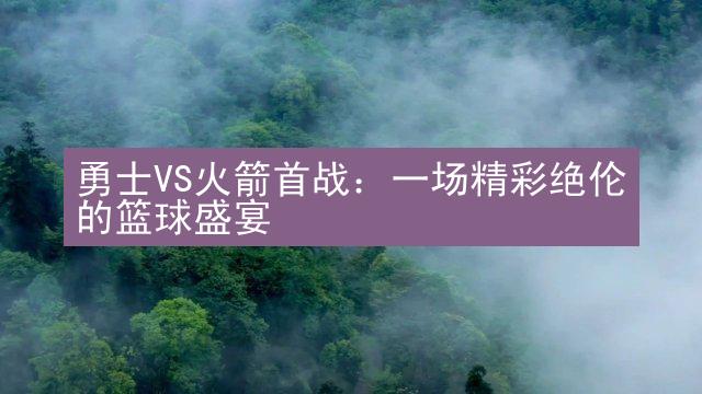 勇士VS火箭首战：一场精彩绝伦的篮球盛宴