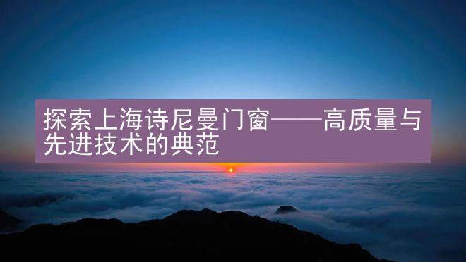 探索上海诗尼曼门窗——高质量与先进技术的典范