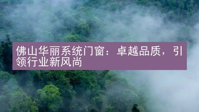 佛山华丽系统门窗：卓越品质，引领行业新风尚