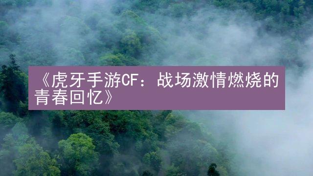 《虎牙手游CF：战场激情燃烧的青春回忆》