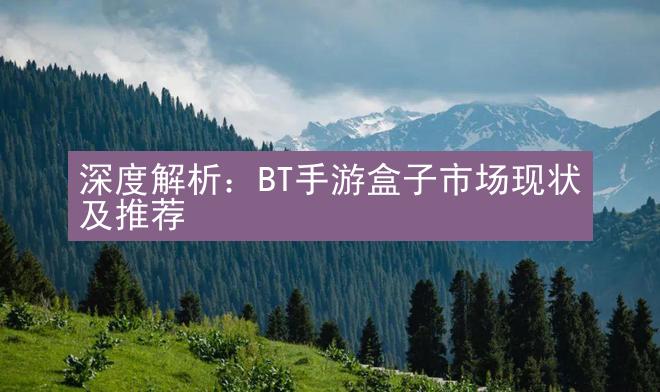 深度解析：BT手游盒子市场现状及推荐