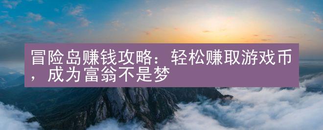 冒险岛赚钱攻略：轻松赚取游戏币，成为富翁不是梦