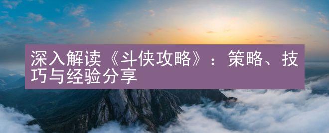 深入解读《斗侠攻略》：策略、技巧与经验分享