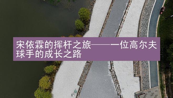 宋依霖的挥杆之旅——一位高尔夫球手的成长之路