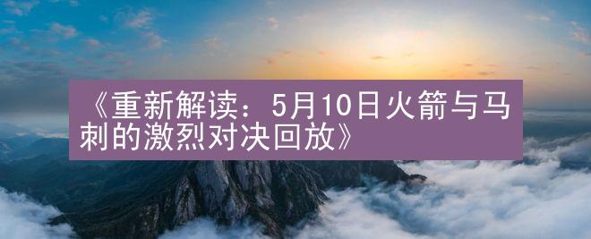 《重新解读：5月10日火箭与马刺的激烈对决回放》