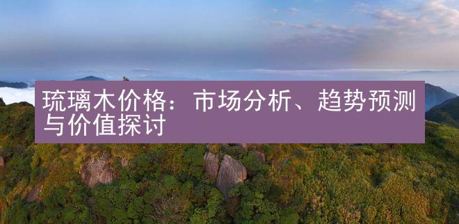 琉璃木价格：市场分析、趋势预测与价值探讨