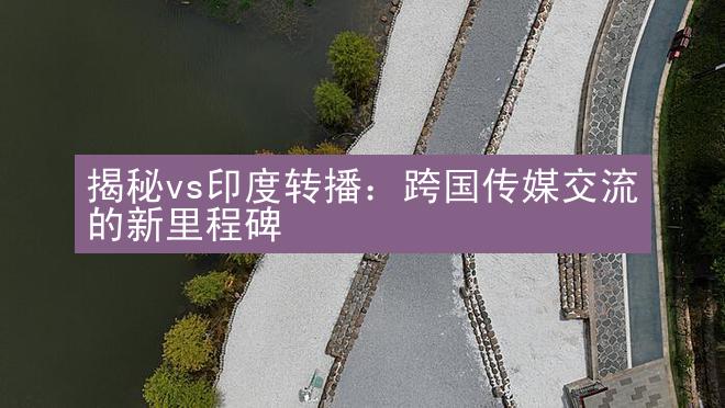 揭秘vs印度转播：跨国传媒交流的新里程碑