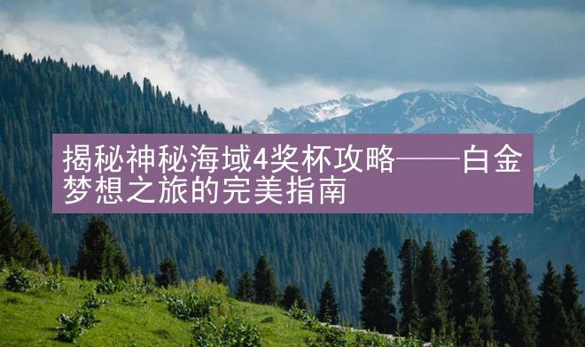 揭秘神秘海域4奖杯攻略——白金梦想之旅的完美指南