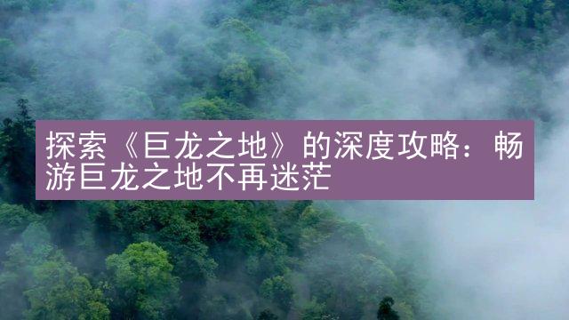 探索《巨龙之地》的深度攻略：畅游巨龙之地不再迷茫