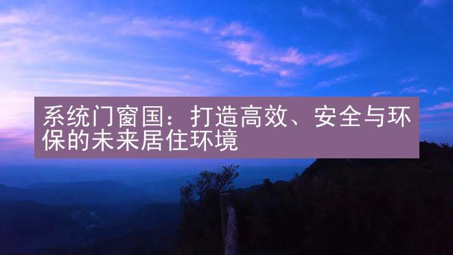 系统门窗国：打造高效、安全与环保的未来居住环境