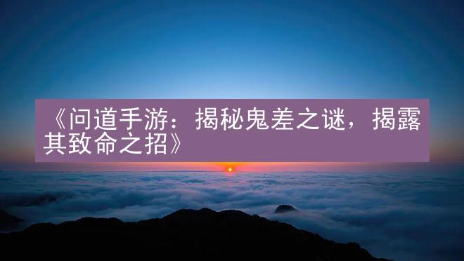 《问道手游：揭秘鬼差之谜，揭露其致命之招》