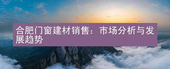 合肥门窗建材销售：市场分析与发展趋势