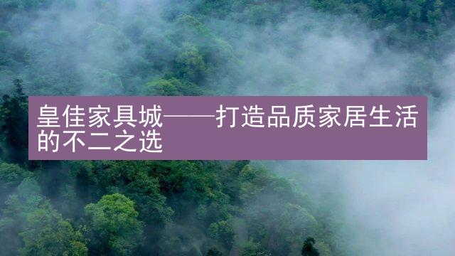 皇佳家具城——打造品质家居生活的不二之选